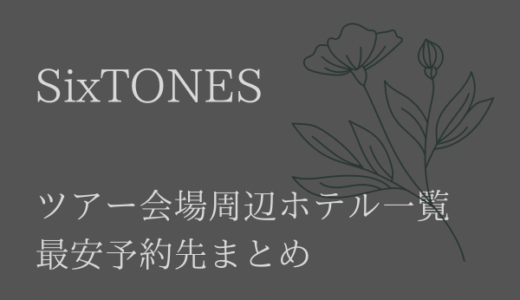 【SixTONES】ツアー2022会場周辺ホテル一覧!最安予約先まとめ