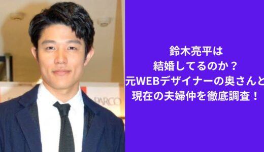 鈴木亮平は結婚してるのか？元WEBデザイナーの奥さんと現在の夫婦仲を徹底調査！